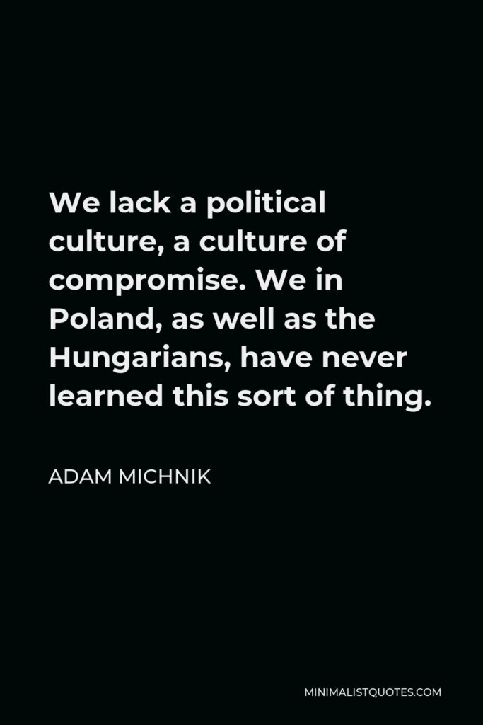 Adam Michnik Quote - We lack a political culture, a culture of compromise. We in Poland, as well as the Hungarians, have never learned this sort of thing.