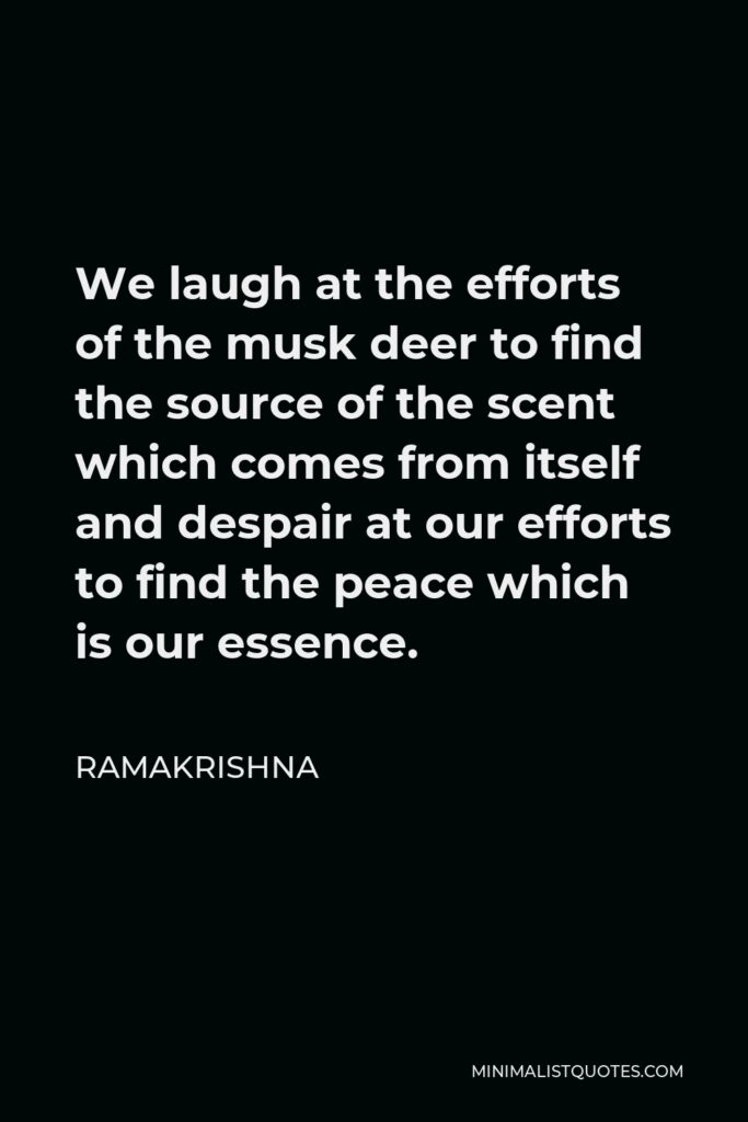 Ramakrishna Quote - We laugh at the efforts of the musk deer to find the source of the scent which comes from itself and despair at our efforts to find the peace which is our essence.