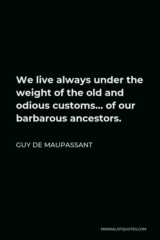 Guy de Maupassant Quote - We live always under the weight of the old and odious customs… of our barbarous ancestors.