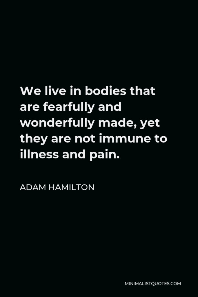 Adam Hamilton Quote - We live in bodies that are fearfully and wonderfully made, yet they are not immune to illness and pain.