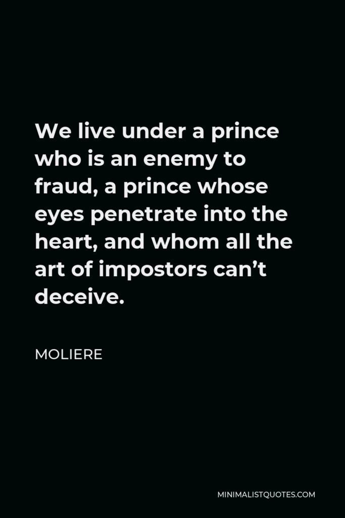 Moliere Quote - We live under a prince who is an enemy to fraud, a prince whose eyes penetrate into the heart, and whom all the art of impostors can’t deceive.
