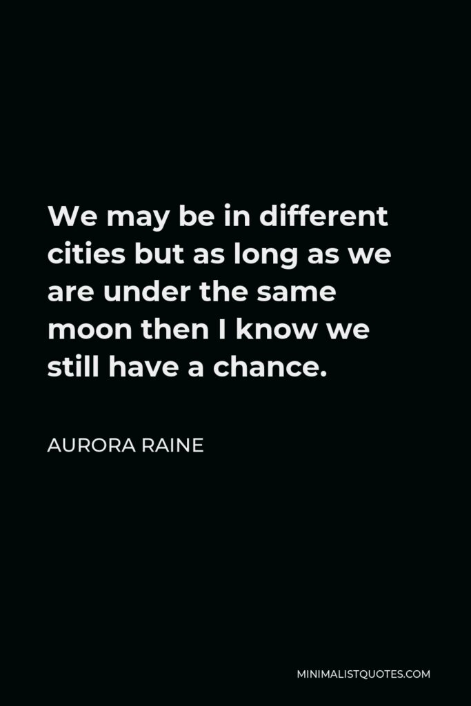 Aurora Raine Quote - We may be in different cities but as long as we are under the same moon then I know we still have a chance.