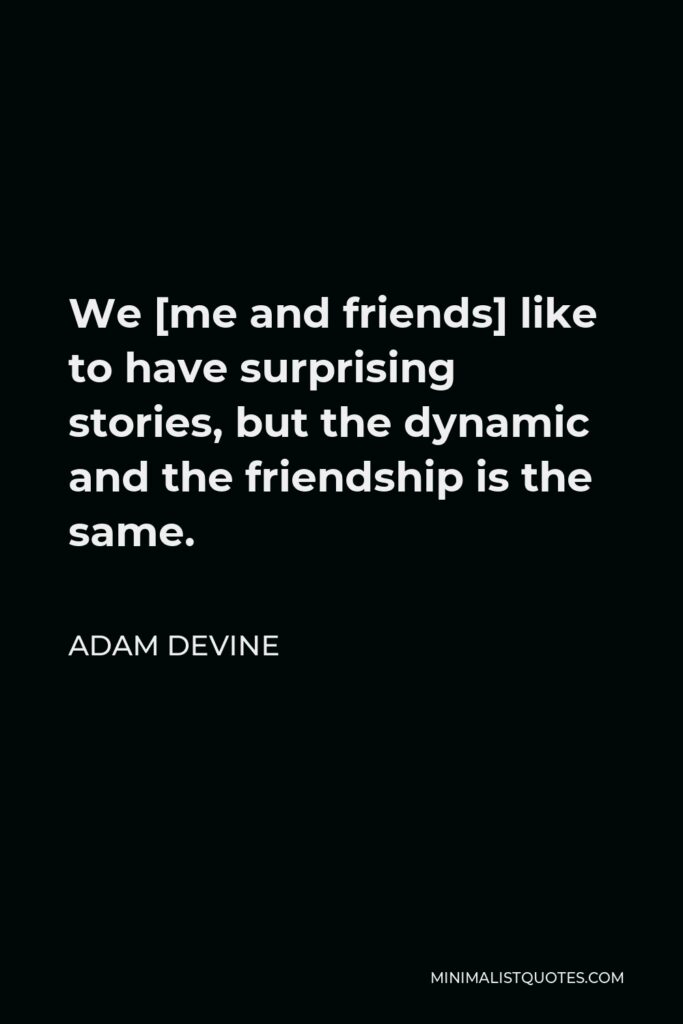 Adam DeVine Quote - We [me and friends] like to have surprising stories, but the dynamic and the friendship is the same.