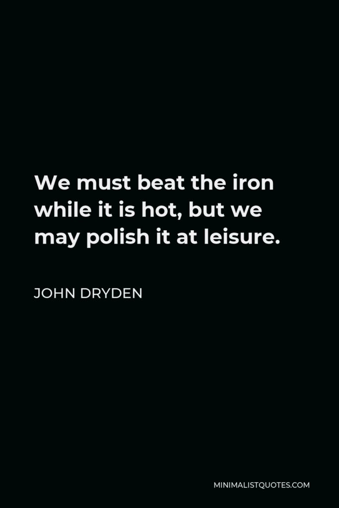 John Dryden Quote - We must beat the iron while it is hot, but we may polish it at leisure.