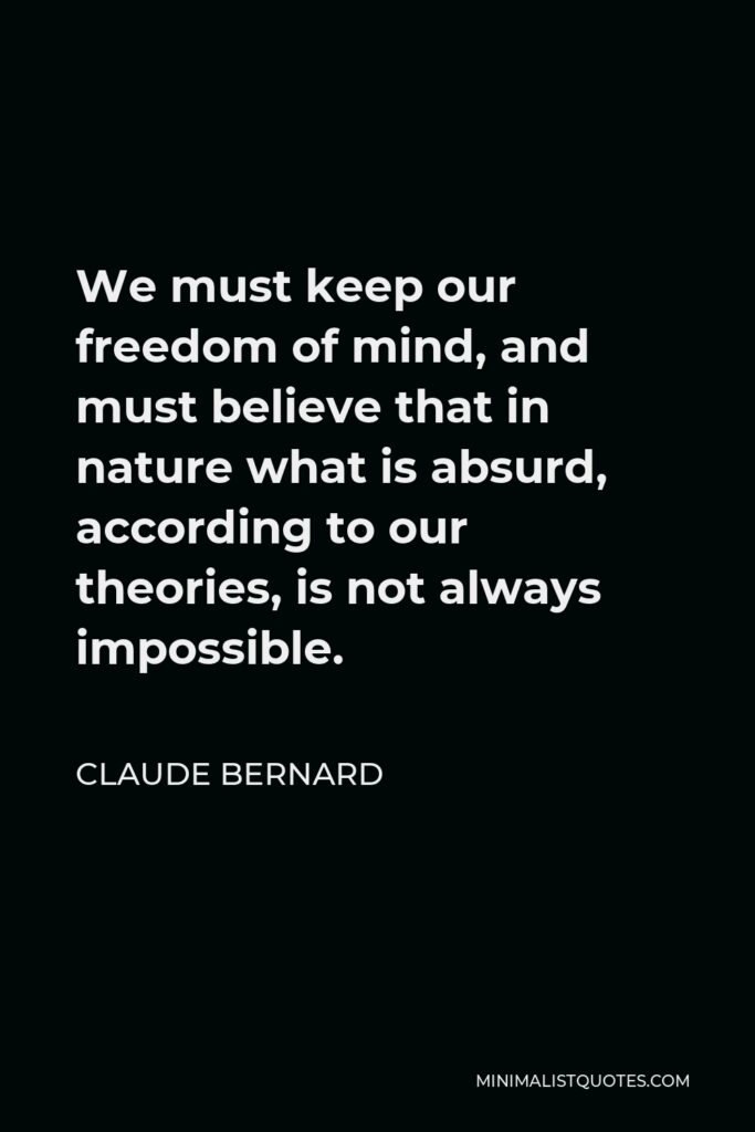 Claude Bernard Quote - We must keep our freedom of mind, and must believe that in nature what is absurd, according to our theories, is not always impossible.