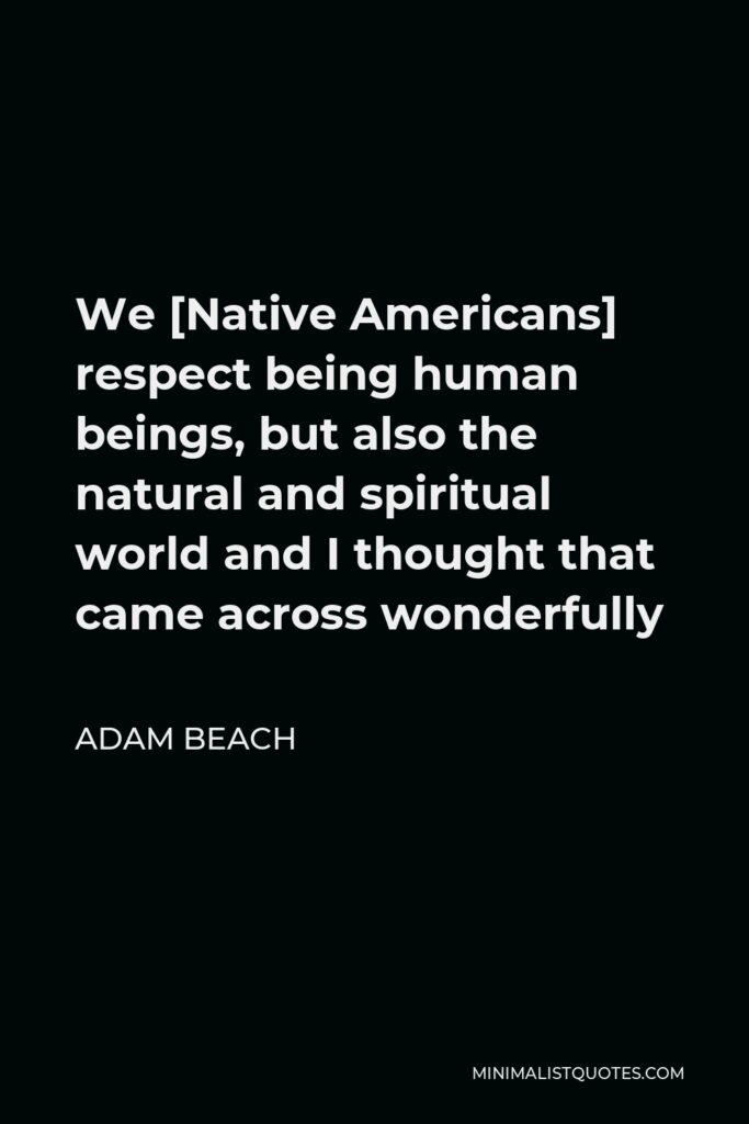Adam Beach Quote - We [Native Americans] respect being human beings, but also the natural and spiritual world and I thought that came across wonderfully