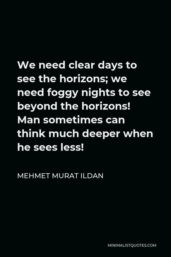 Mehmet Murat Ildan Quote - We need clear days to see the horizons; we need foggy nights to see beyond the horizons! Man sometimes can think much deeper when he sees less!