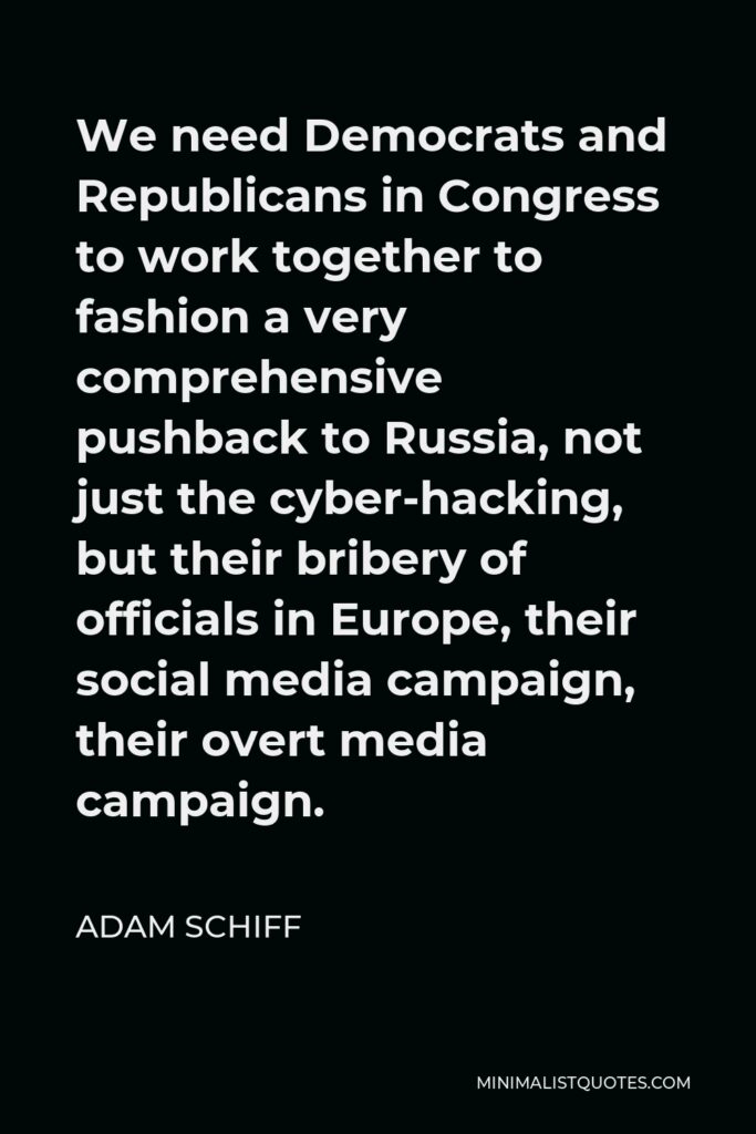 Adam Schiff Quote - We need Democrats and Republicans in Congress to work together to fashion a very comprehensive pushback to Russia, not just the cyber-hacking, but their bribery of officials in Europe, their social media campaign, their overt media campaign.