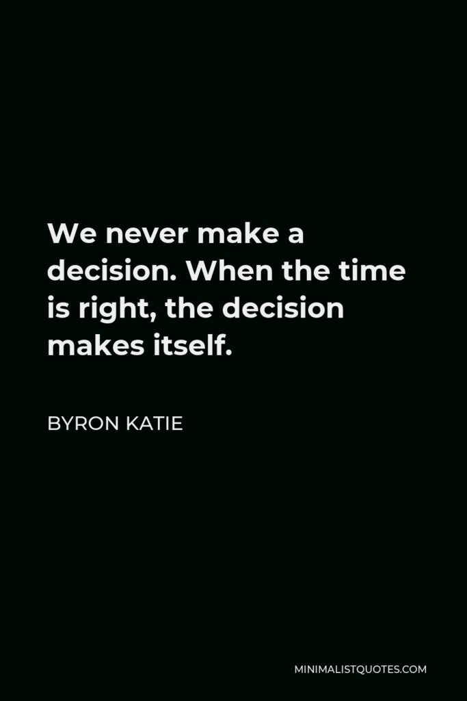 Byron Katie Quote - We never make a decision. When the time is right, the decision makes itself.