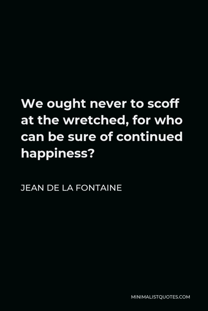 Jean de La Fontaine Quote - We ought never to scoff at the wretched, for who can be sure of continued happiness?