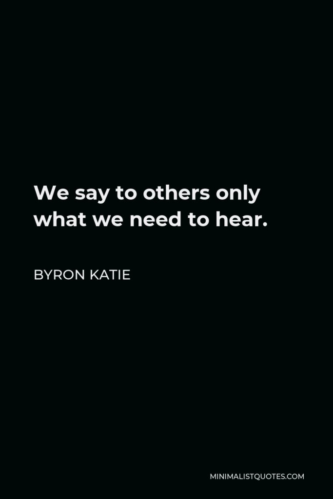 Byron Katie Quote - We say to others only what we need to hear.