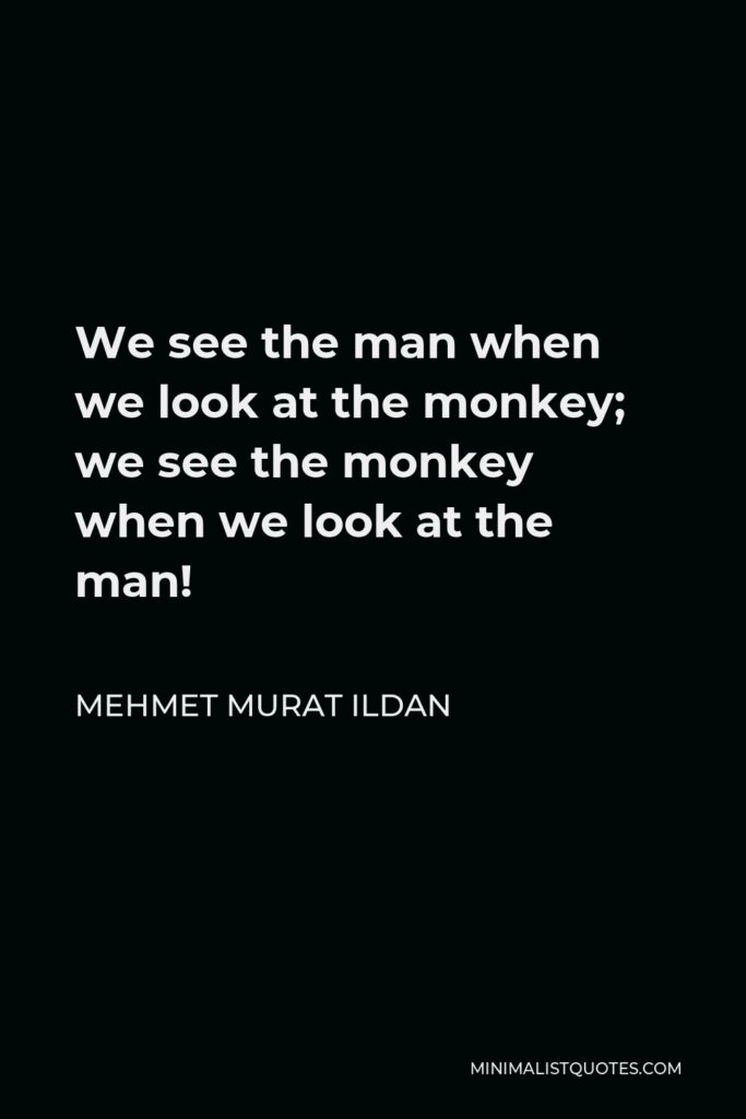 Mehmet Murat Ildan Quote - We see the man when we look at the monkey; we see the monkey when we look at the man!