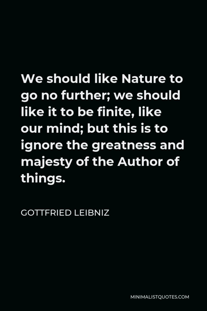 Gottfried Leibniz Quote - We should like Nature to go no further; we should like it to be finite, like our mind; but this is to ignore the greatness and majesty of the Author of things.