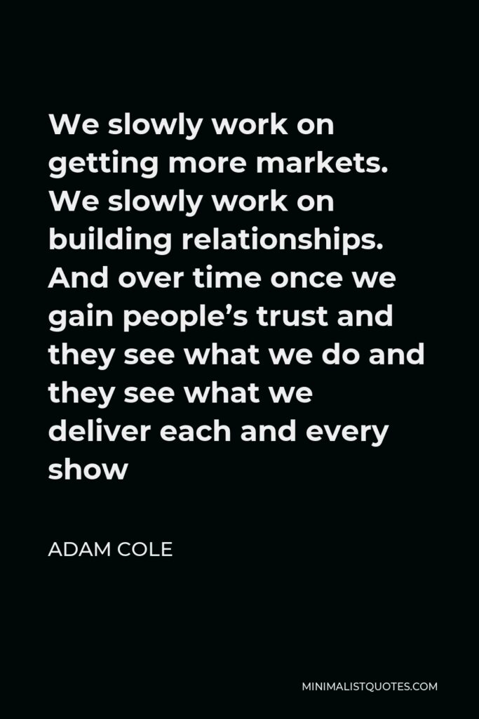 Adam Cole Quote - We slowly work on getting more markets. We slowly work on building relationships. And over time once we gain people’s trust and they see what we do and they see what we deliver each and every show