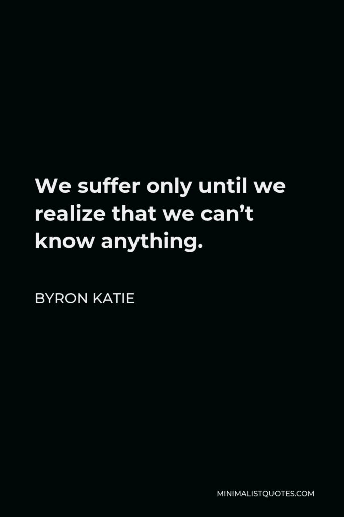 Byron Katie Quote - We suffer only until we realize that we can’t know anything.