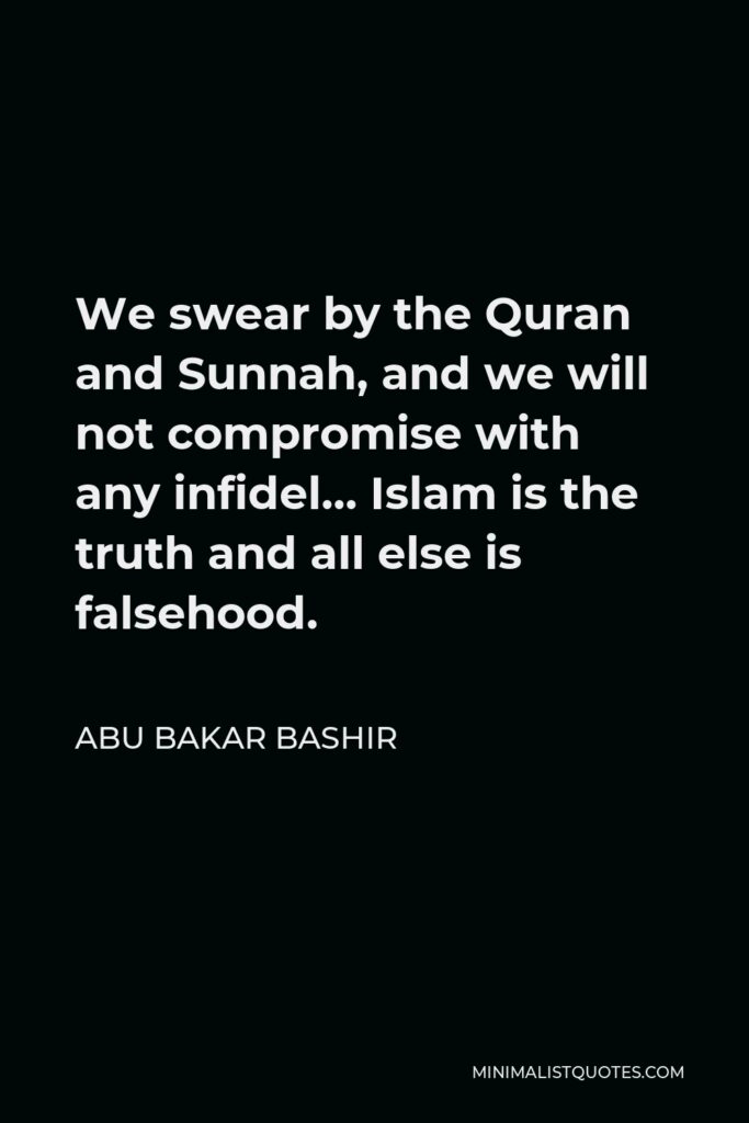 Abu Bakar Bashir Quote - We swear by the Quran and Sunnah, and we will not compromise with any infidel… Islam is the truth and all else is falsehood.