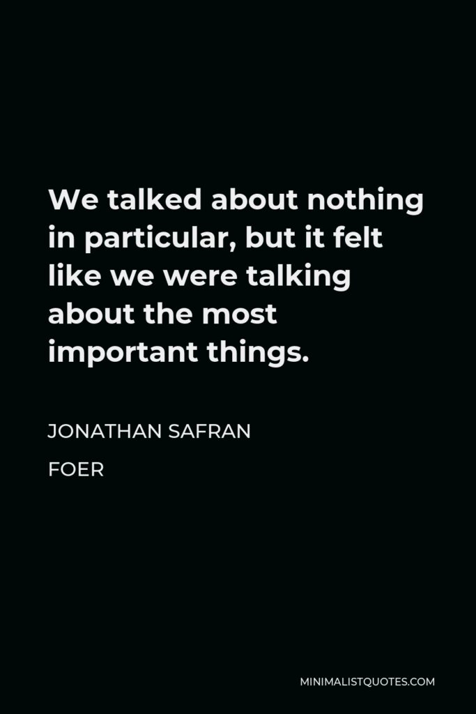 Jonathan Safran Foer Quote - We talked about nothing in particular, but it felt like we were talking about the most important things.