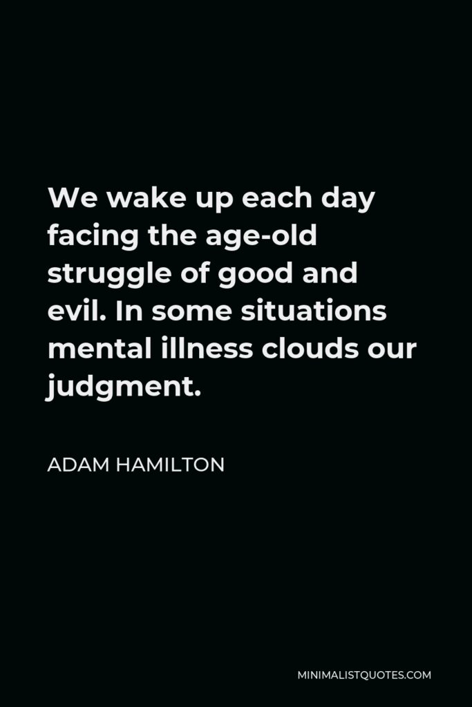 Adam Hamilton Quote - We wake up each day facing the age-old struggle of good and evil. In some situations mental illness clouds our judgment.