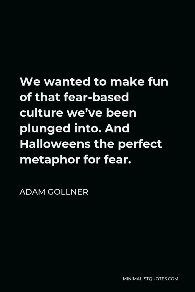 Adam Gollner Quote - We wanted to make fun of that fear-based culture we’ve been plunged into. And Halloweens the perfect metaphor for fear.