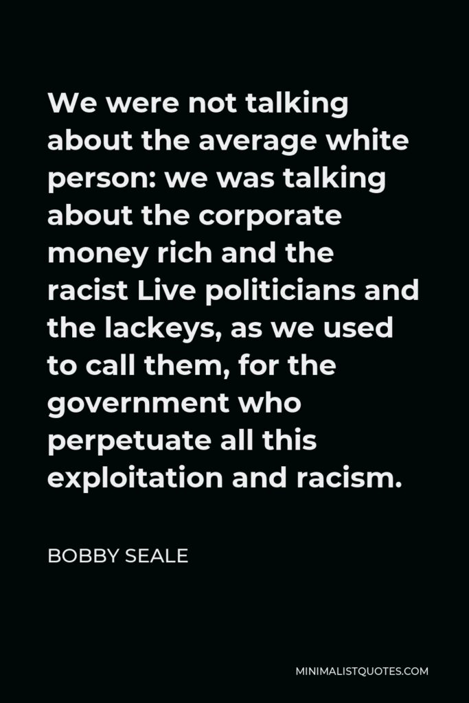 Bobby Seale Quote - We were not talking about the average white person: we was talking about the corporate money rich and the racist Live politicians and the lackeys, as we used to call them, for the government who perpetuate all this exploitation and racism.