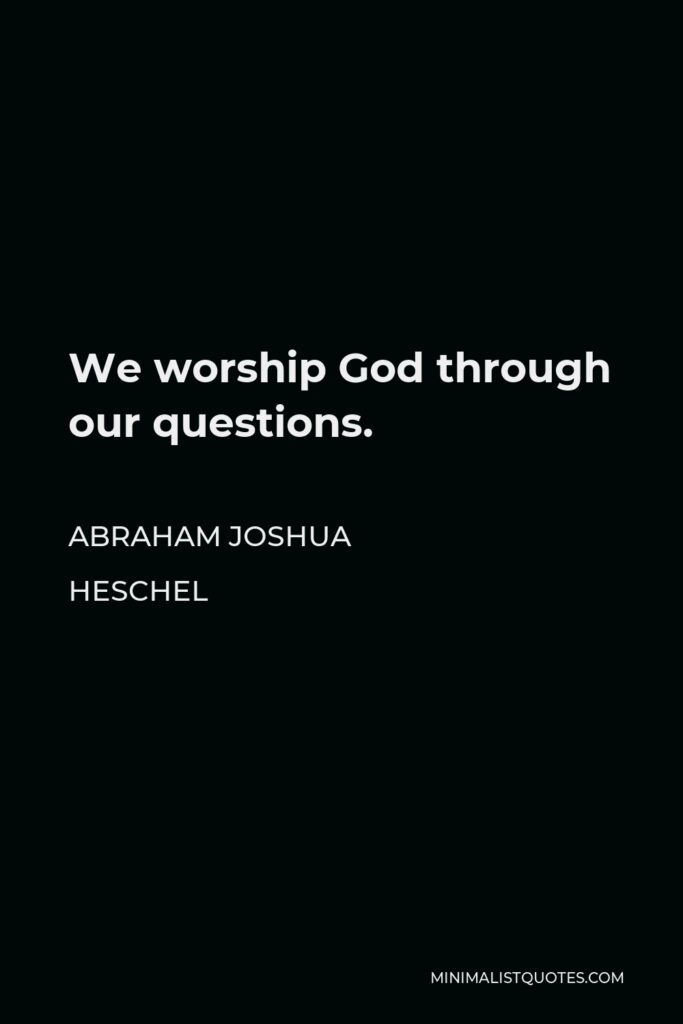 Abraham Joshua Heschel Quote - We worship God through our questions.