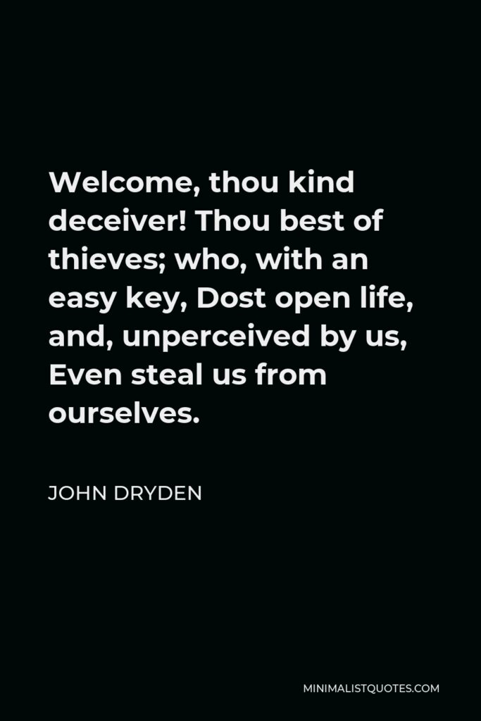John Dryden Quote - Welcome, thou kind deceiver! Thou best of thieves; who, with an easy key, Dost open life, and, unperceived by us, Even steal us from ourselves.