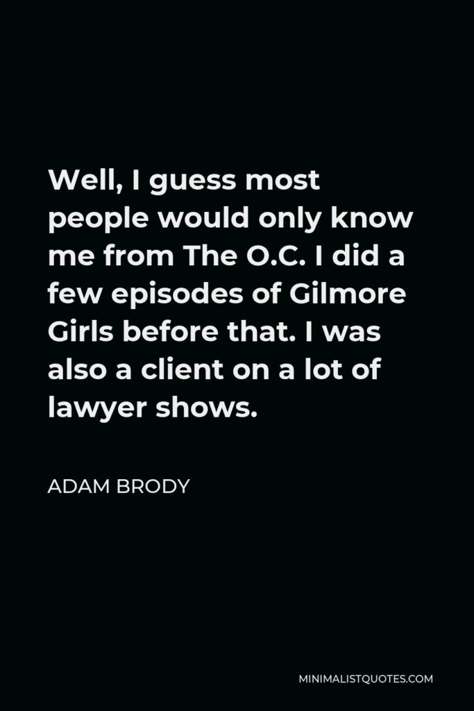 Adam Brody Quote - Well, I guess most people would only know me from The O.C. I did a few episodes of Gilmore Girls before that. I was also a client on a lot of lawyer shows.