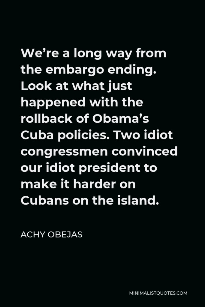 Achy Obejas Quote - We’re a long way from the embargo ending. Look at what just happened with the rollback of Obama’s Cuba policies. Two idiot congressmen convinced our idiot president to make it harder on Cubans on the island.