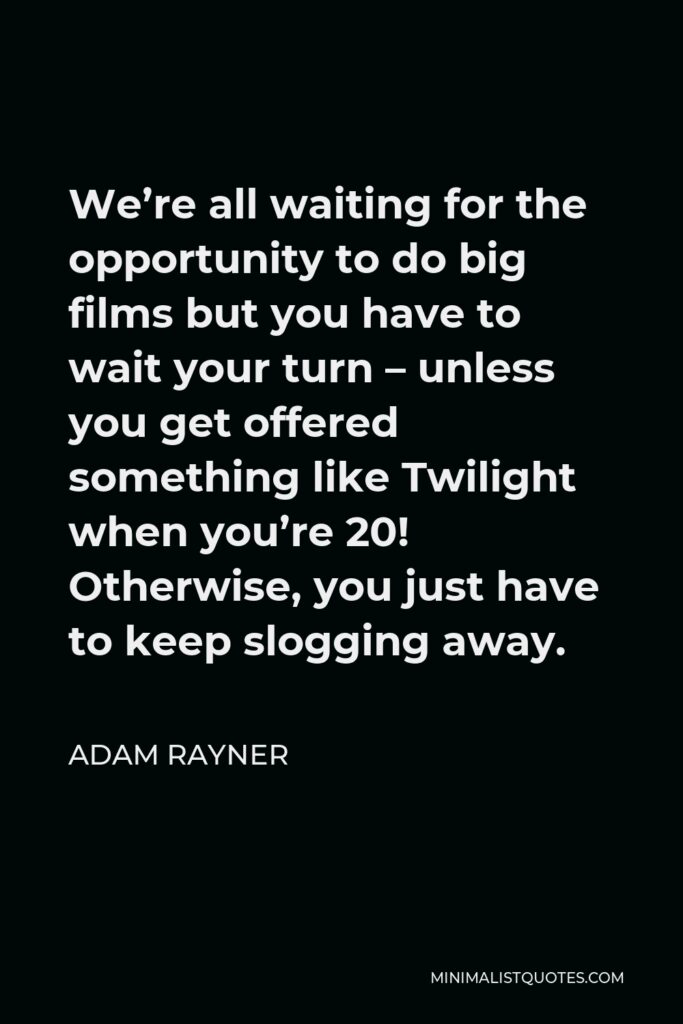 Adam Rayner Quote - We’re all waiting for the opportunity to do big films but you have to wait your turn – unless you get offered something like Twilight when you’re 20! Otherwise, you just have to keep slogging away.