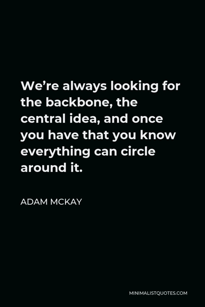 Adam McKay Quote - We’re always looking for the backbone, the central idea, and once you have that you know everything can circle around it.
