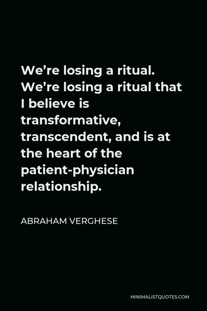 Abraham Verghese Quote - We’re losing a ritual. We’re losing a ritual that I believe is transformative, transcendent, and is at the heart of the patient-physician relationship.