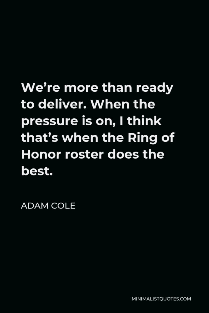Adam Cole Quote - We’re more than ready to deliver. When the pressure is on, I think that’s when the Ring of Honor roster does the best.