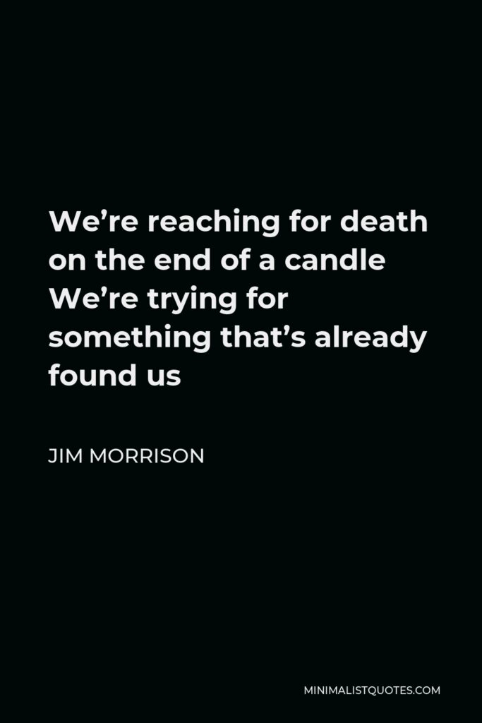 Jim Morrison Quote - We’re reaching for death on the end of a candle We’re trying for something that’s already found us