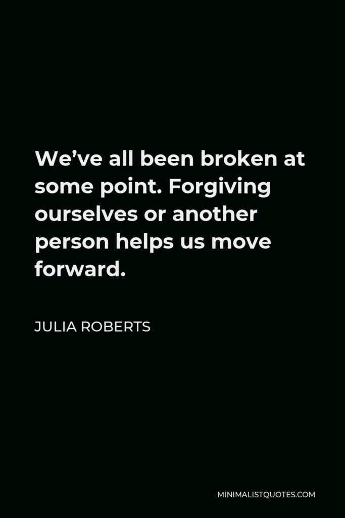Julia Roberts Quote - We’ve all been broken at some point. Forgiving ourselves or another person helps us move forward.
