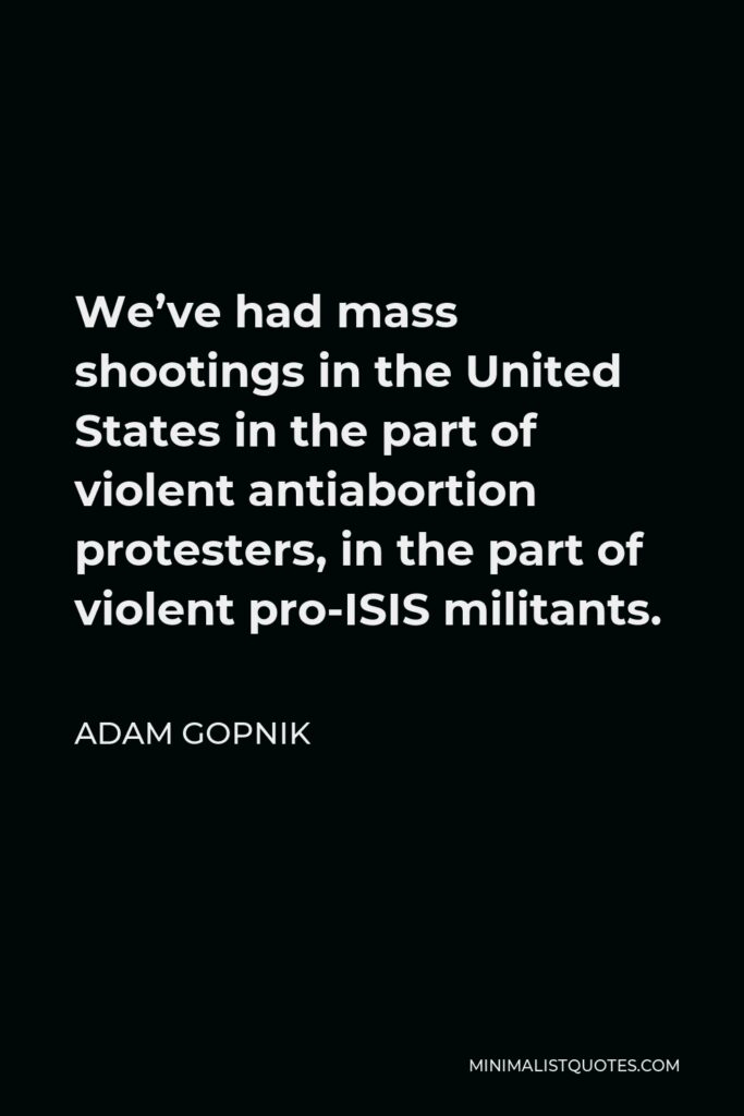 Adam Gopnik Quote - We’ve had mass shootings in the United States in the part of violent antiabortion protesters, in the part of violent pro-ISIS militants.