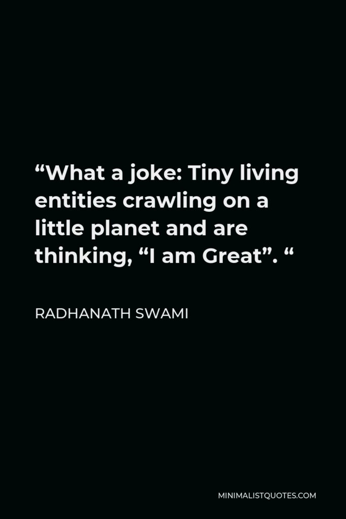 Radhanath Swami Quote - “What a joke: Tiny living entities crawling on a little planet and are thinking, “I am Great”. “