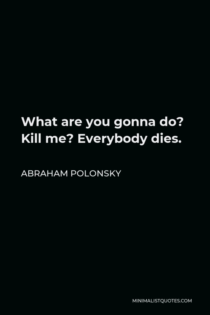 Abraham Polonsky Quote - What are you gonna do? Kill me? Everybody dies.