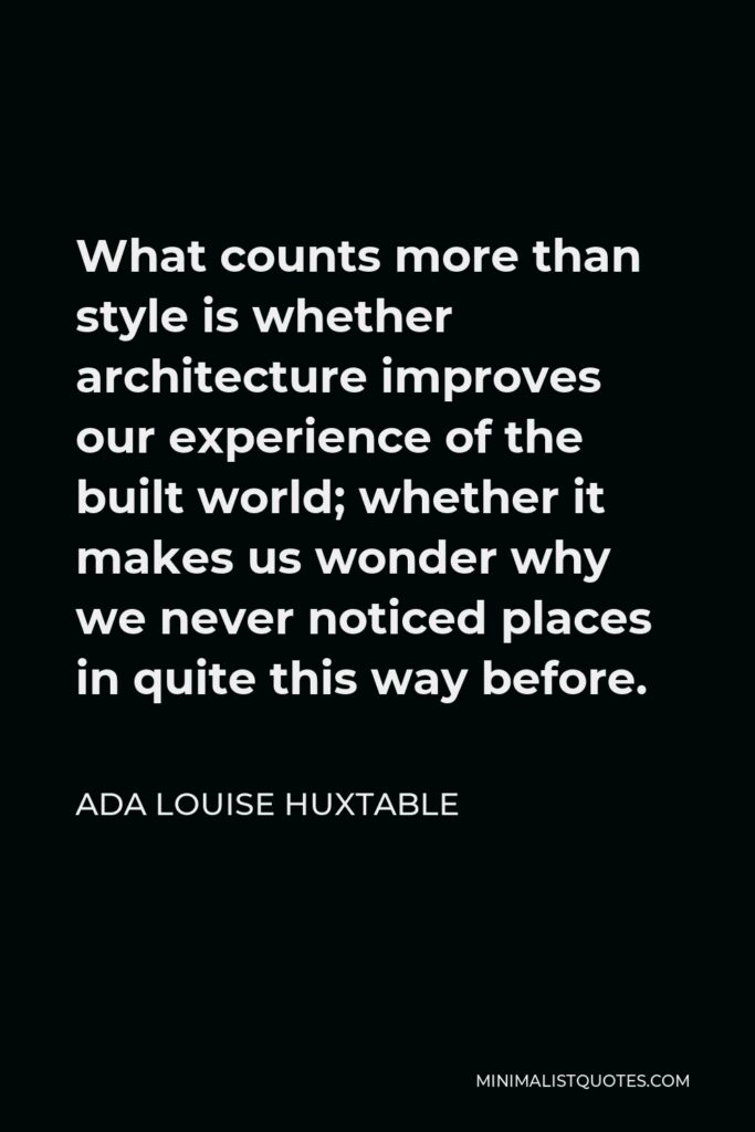 Ada Louise Huxtable Quote - What counts more than style is whether architecture improves our experience of the built world; whether it makes us wonder why we never noticed places in quite this way before.