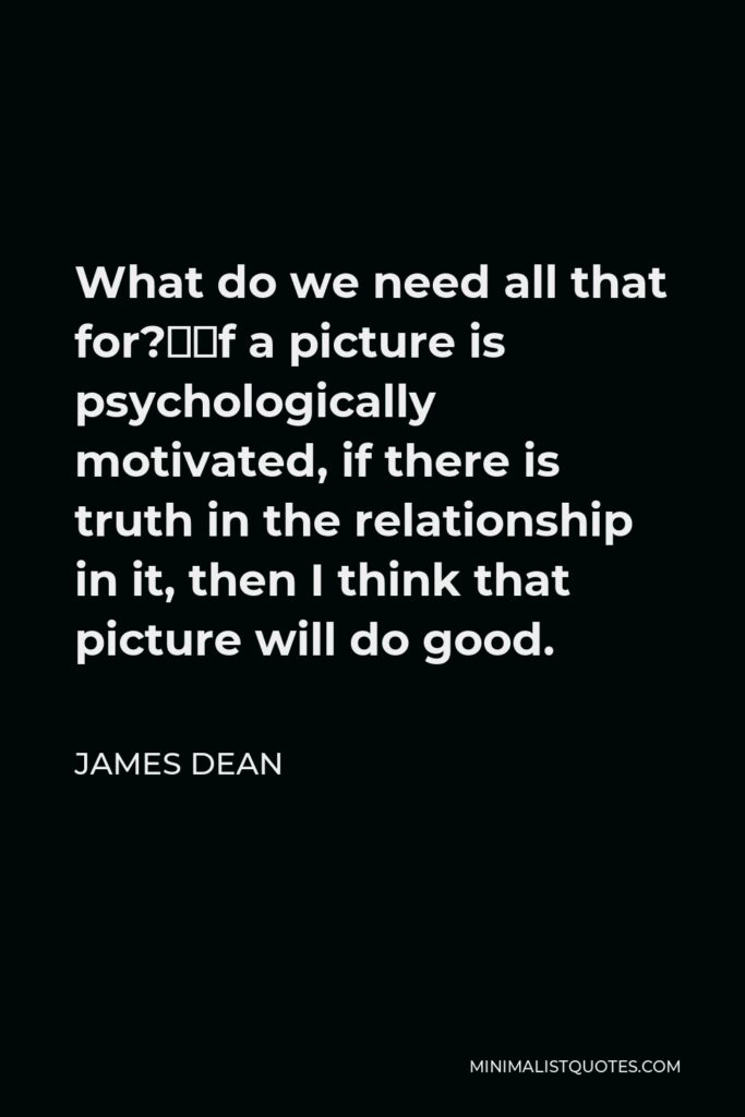 James Dean Quote - What do we need all that for?”If a picture is psychologically motivated, if there is truth in the relationship in it, then I think that picture will do good.