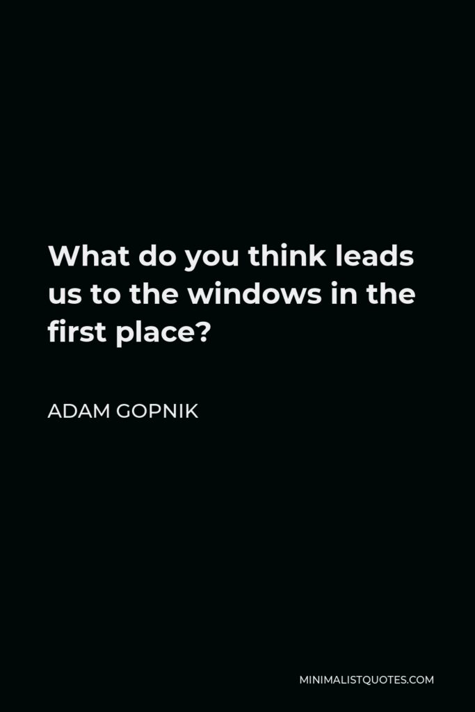 Adam Gopnik Quote - What do you think leads us to the windows in the first place?