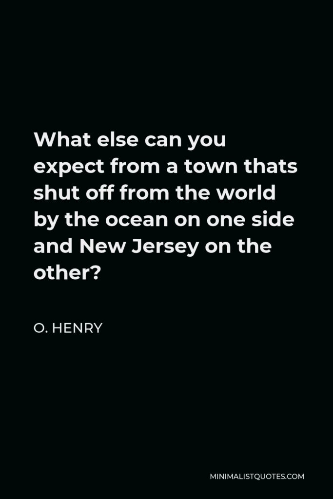 O. Henry Quote - What else can you expect from a town thats shut off from the world by the ocean on one side and New Jersey on the other?