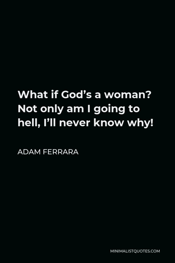 Adam Ferrara Quote - What if God’s a woman? Not only am I going to hell, I’ll never know why!