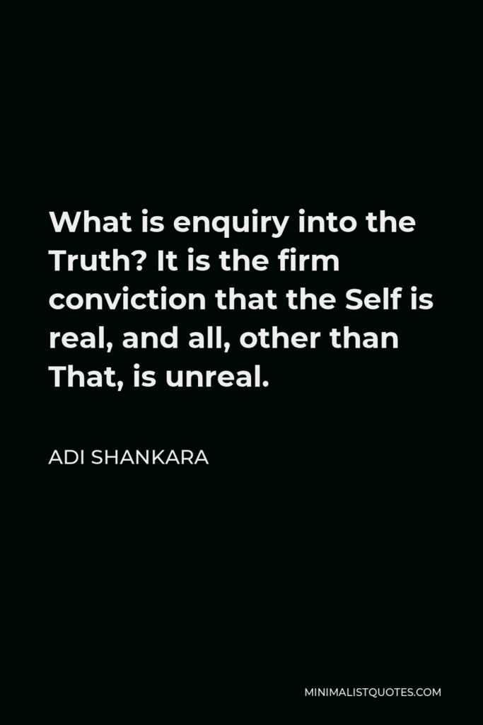 Adi Shankara Quote - What is enquiry into the Truth? It is the firm conviction that the Self is real, and all, other than That, is unreal.