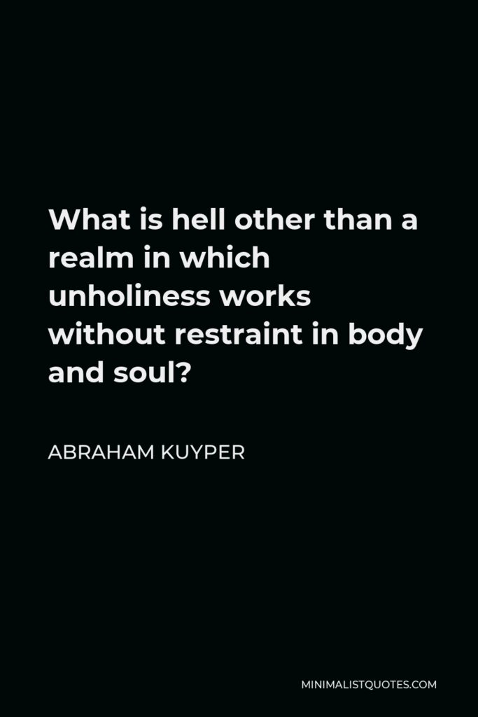 Abraham Kuyper Quote - What is hell other than a realm in which unholiness works without restraint in body and soul?