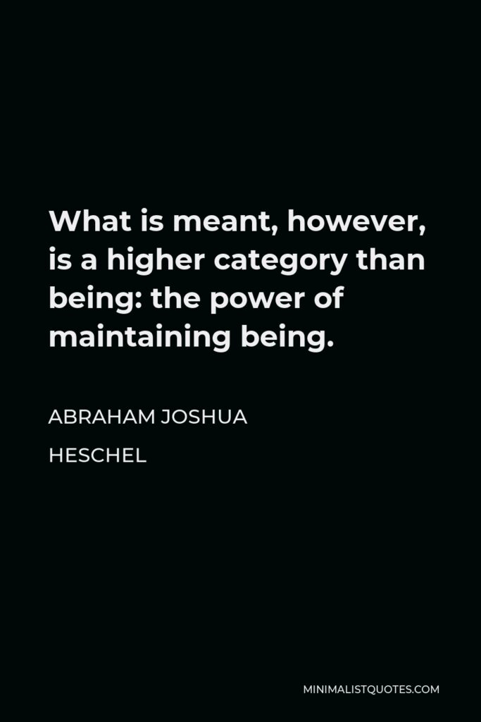 Abraham Joshua Heschel Quote - What is meant, however, is a higher category than being: the power of maintaining being.