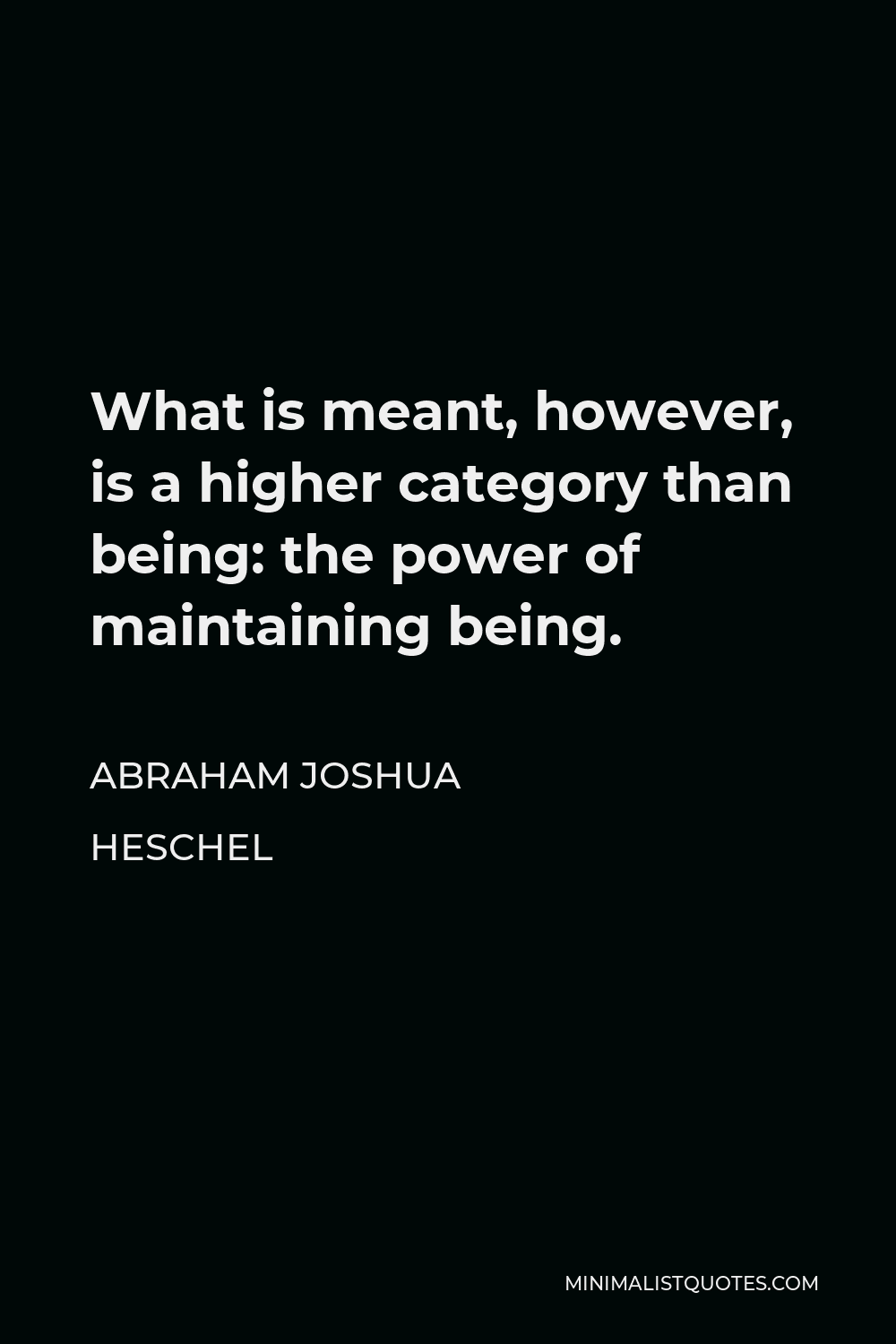 Abraham Joshua Heschel Quote - What is meant, however, is a higher category than being: the power of maintaining being.