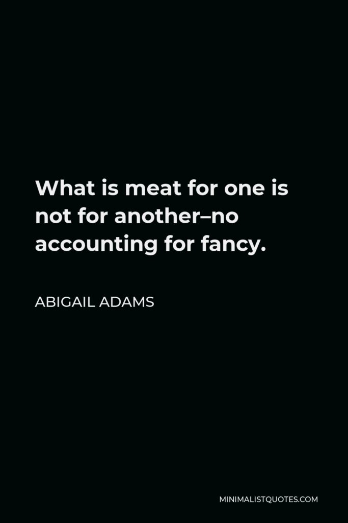 Abigail Adams Quote - What is meat for one is not for another–no accounting for fancy.