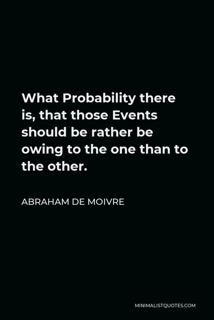 Abraham de Moivre Quote - What Probability there is, that those Events should be rather be owing to the one than to the other.