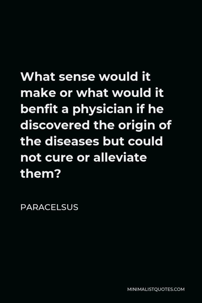 Paracelsus Quote - What sense would it make or what would it benfit a physician if he discovered the origin of the diseases but could not cure or alleviate them?
