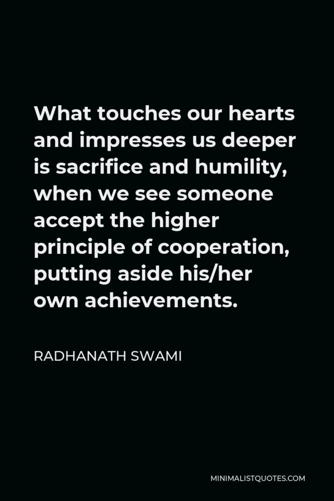 Radhanath Swami Quote - What touches our hearts and impresses us deeper is sacrifice and humility, when we see someone accept the higher principle of cooperation, putting aside his/her own achievements.